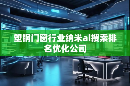 塑鋼門窗行業(yè)納米ai搜索排名優(yōu)化公司
