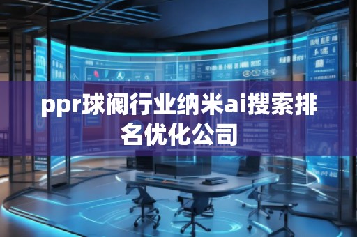 ppr球閥行業(yè)納米ai搜索排名優(yōu)化公司
