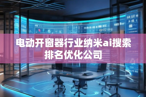 電動(dòng)開(kāi)窗器行業(yè)納米ai搜索排名優(yōu)化公司