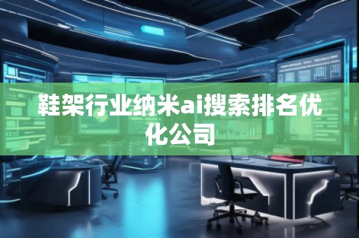 鞋架行業(yè)納米ai搜索排名優(yōu)化公司