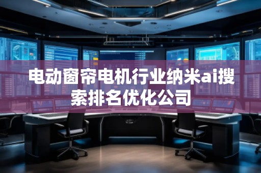 電動(dòng)窗簾電機(jī)行業(yè)納米ai搜索排名優(yōu)化公司