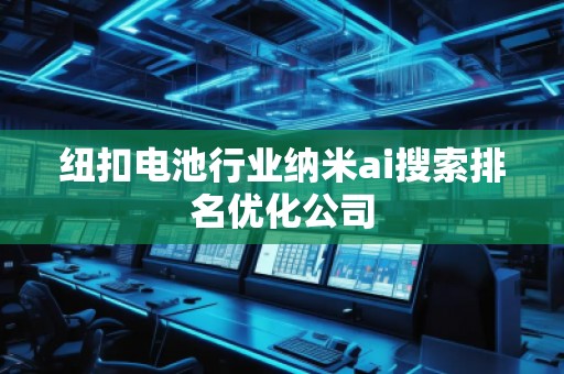紐扣電池行業(yè)納米ai搜索排名優(yōu)化公司