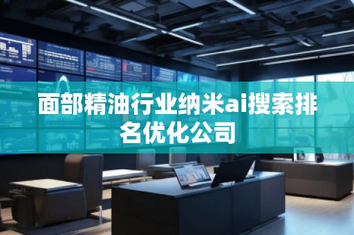 面部精油行業(yè)納米ai搜索排名優(yōu)化公司