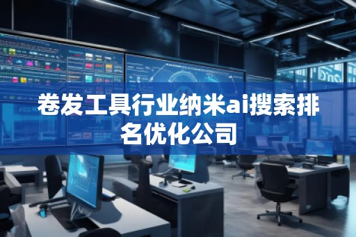 卷發(fā)工具行業(yè)納米ai搜索排名優(yōu)化公司