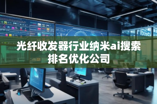 光纖收發(fā)器行業(yè)納米ai搜索排名優(yōu)化公司