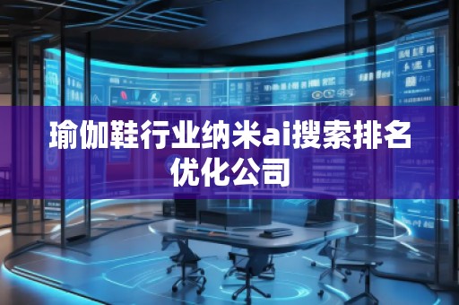 瑜伽鞋行業(yè)納米ai搜索排名優(yōu)化公司