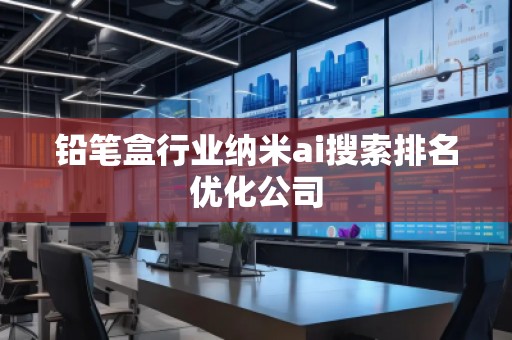 鉛筆盒行業(yè)納米ai搜索排名優(yōu)化公司