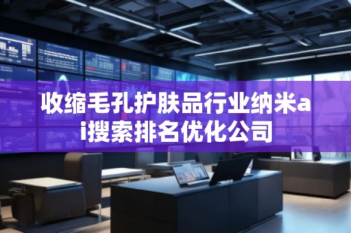 收縮毛孔護膚品行業(yè)納米ai搜索排名優(yōu)化公司