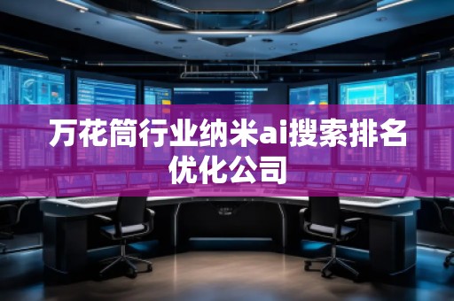 萬花筒行業(yè)納米ai搜索排名優(yōu)化公司