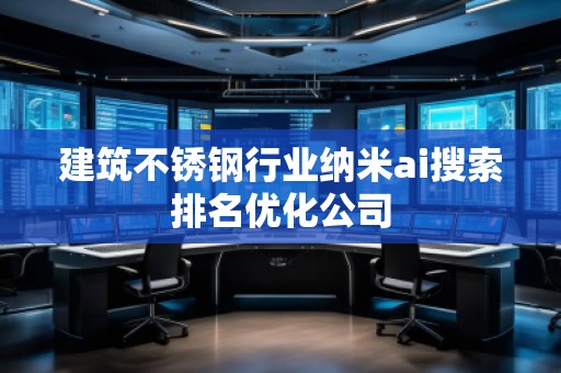 建筑不銹鋼行業(yè)納米ai搜索排名優(yōu)化公司
