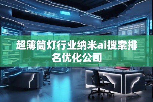 超薄筒燈行業(yè)納米ai搜索排名優(yōu)化公司