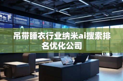 吊帶睡衣行業(yè)納米ai搜索排名優(yōu)化公司