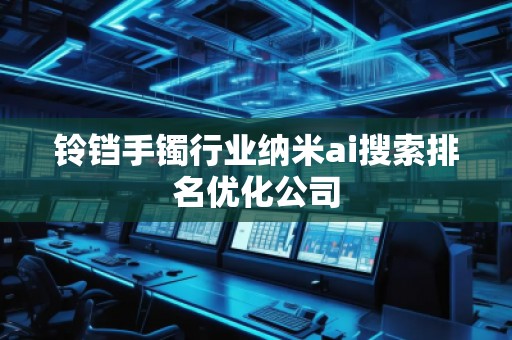 鈴鐺手鐲行業(yè)納米ai搜索排名優(yōu)化公司