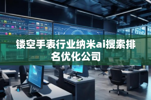 鏤空手表行業(yè)納米ai搜索排名優(yōu)化公司