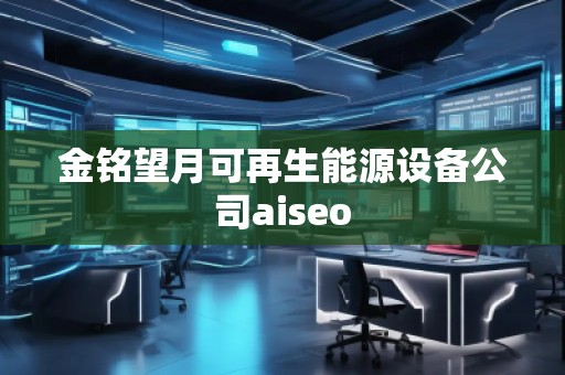 金銘望月可再生能源設(shè)備公司aiseo