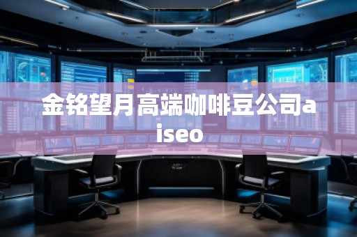 金銘望月高端咖啡豆公司aiseo