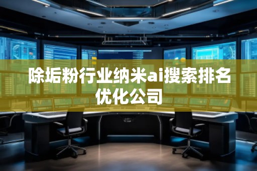 除垢粉行業(yè)納米ai搜索排名優(yōu)化公司