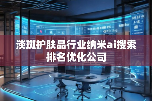 淡斑護(hù)膚品行業(yè)納米ai搜索排名優(yōu)化公司