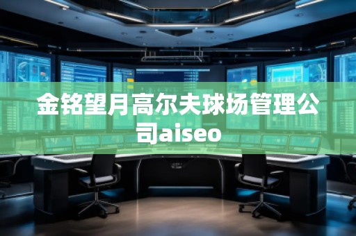 金銘望月高爾夫球場(chǎng)管理公司aiseo