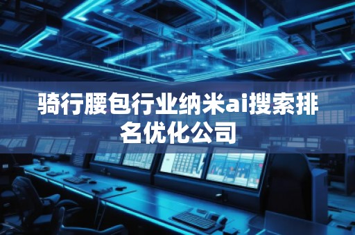 騎行腰包行業(yè)納米ai搜索排名優(yōu)化公司