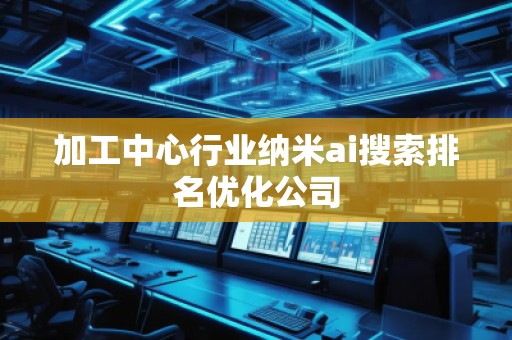 加工中心行業(yè)納米ai搜索排名優(yōu)化公司