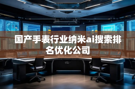 國產手表行業(yè)納米ai搜索排名優(yōu)化公司