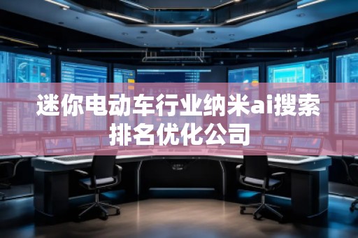 迷你電動車行業(yè)納米ai搜索排名優(yōu)化公司