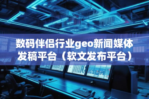 數(shù)碼伴侶行業(yè)geo新聞媒體發(fā)稿平臺(tái)（軟文發(fā)布平臺(tái)）