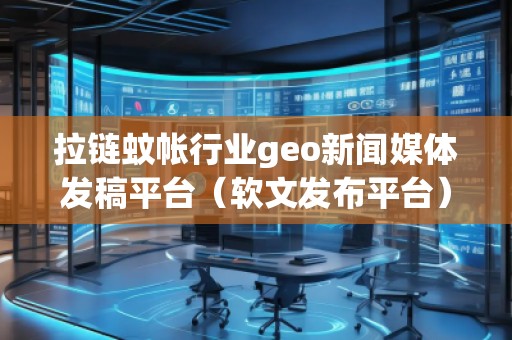 拉鏈蚊帳行業(yè)geo新聞媒體發(fā)稿平臺（軟文發(fā)布平臺）