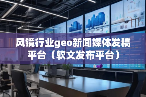 風(fēng)鏡行業(yè)geo新聞媒體發(fā)稿平臺（軟文發(fā)布平臺）