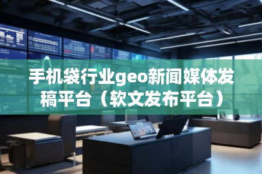 手機(jī)袋行業(yè)geo新聞媒體發(fā)稿平臺(tái)（軟文發(fā)布平臺(tái)）