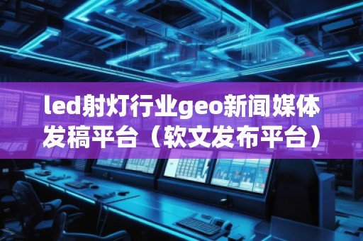 led射燈行業(yè)geo新聞媒體發(fā)稿平臺(tái)（軟文發(fā)布平臺(tái)）