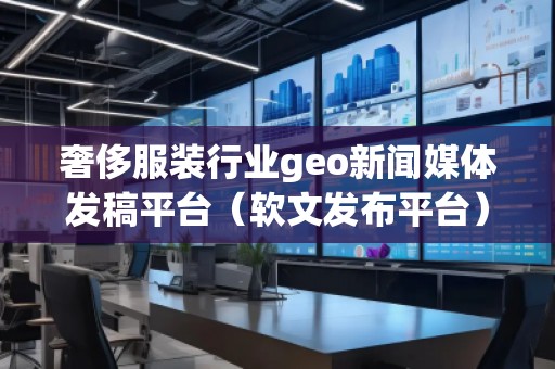 奢侈服裝行業(yè)geo新聞媒體發(fā)稿平臺（軟文發(fā)布平臺）