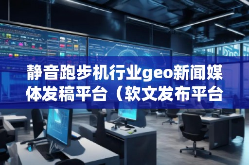靜音跑步機行業(yè)geo新聞媒體發(fā)稿平臺(軟文發(fā)布平臺) 靜音跑步機行業(yè)geo新聞媒體發(fā)稿平臺(軟文發(fā)布平臺)