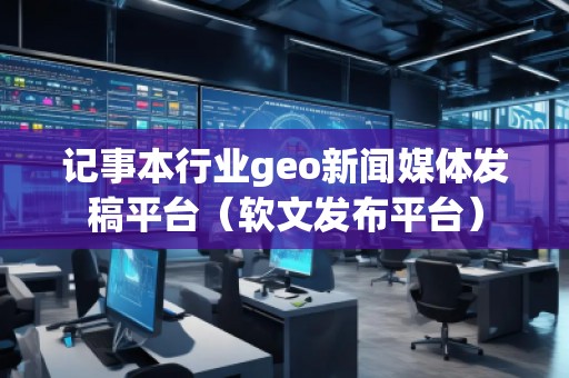 記事本行業(yè)geo新聞媒體發(fā)稿平臺（軟文發(fā)布平臺）
