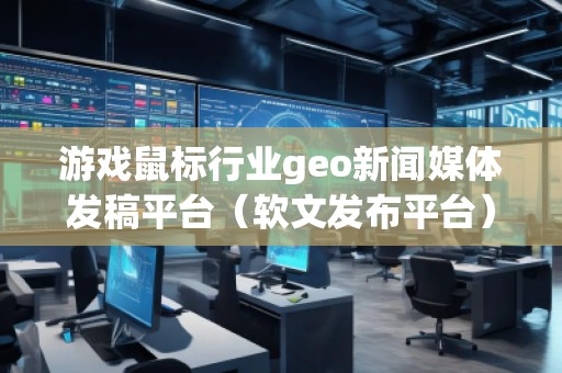 游戲鼠標行業(yè)geo新聞媒體發(fā)稿平臺（軟文發(fā)布平臺）