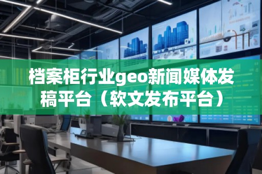 檔案柜行業(yè)geo新聞媒體發(fā)稿平臺(tái)（軟文發(fā)布平臺(tái)）