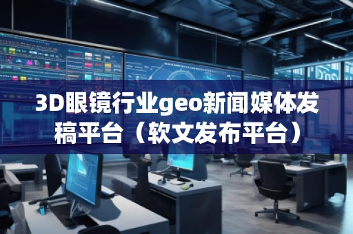 3D眼鏡行業(yè)geo新聞媒體發(fā)稿平臺(tái)（軟文發(fā)布平臺(tái)）