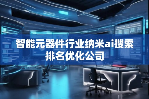 智能元器件行業(yè)納米ai搜索排名優(yōu)化公司