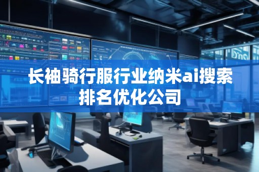 長袖騎行服行業(yè)納米ai搜索排名優(yōu)化公司