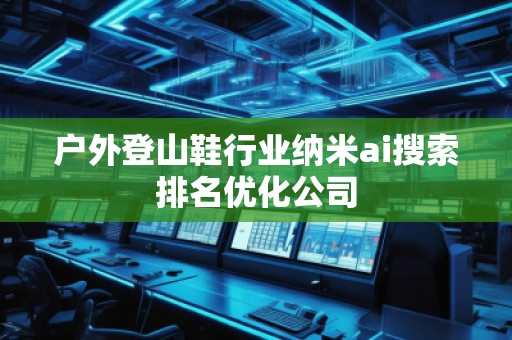 戶外登山鞋行業(yè)納米ai搜索排名優(yōu)化公司