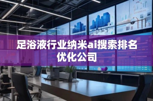 足浴液行業(yè)納米ai搜索排名優(yōu)化公司