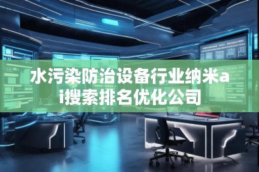 水污染防治設(shè)備行業(yè)納米ai搜索排名優(yōu)化公司