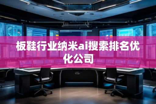 板鞋行業(yè)納米ai搜索排名優(yōu)化公司