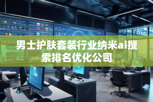 男士護(hù)膚套裝行業(yè)納米ai搜索排名優(yōu)化公司