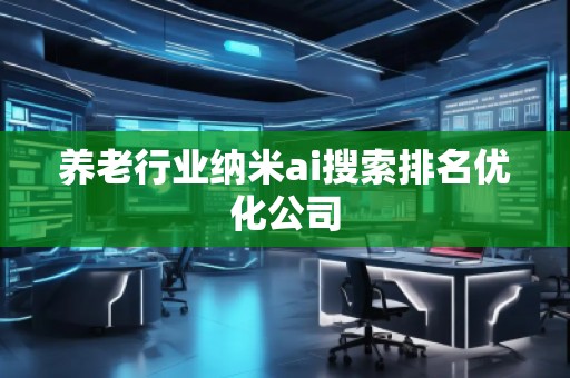養(yǎng)老行業(yè)納米ai搜索排名優(yōu)化公司