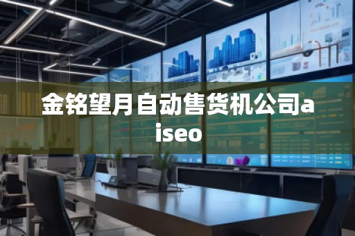 金銘望月自動(dòng)售貨機(jī)公司aiseo