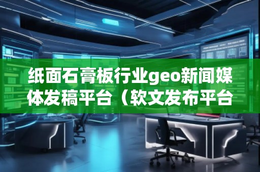 紙面石膏板行業(yè)geo新聞媒體發(fā)稿平臺（軟文發(fā)布平臺）