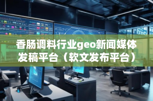 香腸調(diào)料行業(yè)geo新聞媒體發(fā)稿平臺（軟文發(fā)布平臺）