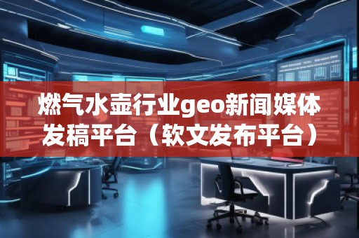 燃氣水壺行業(yè)geo新聞媒體發(fā)稿平臺（軟文發(fā)布平臺）